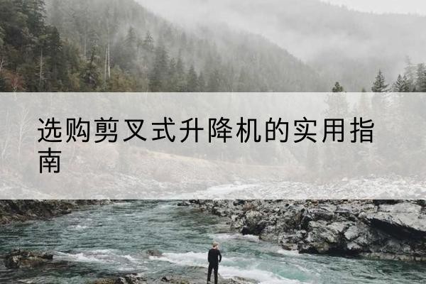 河津剪叉式升降机怎么选-选购剪叉式升降机的实用指南
