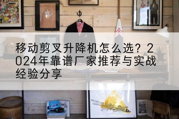 河津升降平台厂家推荐-移动剪叉升降机怎么选?2024年靠谱厂家推荐与实战经验分享