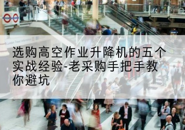 河津高空作业升降机厂家-选购高空作业升降机的五个实战经验-老采购手把手教你避坑