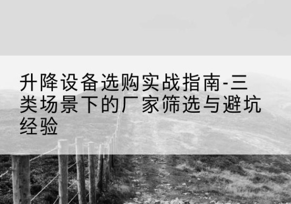河津移动式升降机厂家推荐-升降设备选购实战指南-三类场景下的厂家筛选与避坑经验