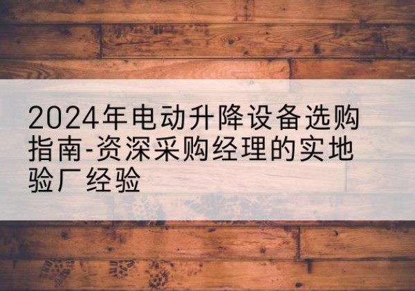 河津电动剪叉升降平台厂家-2024年电动升降设备选购指南-资深采购经理的实地验厂经验