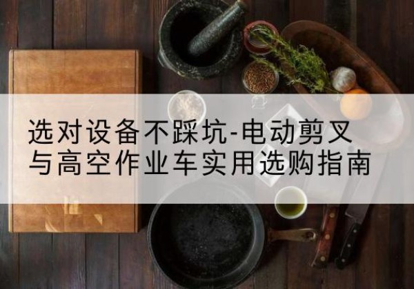 河津电动剪叉升降平台怎么选-选对设备不踩坑-电动剪叉与高空作业车实用选购指南