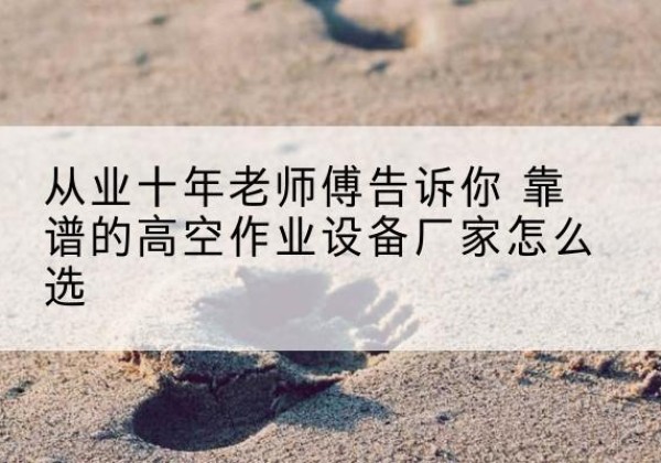 河津高空作业升降机厂家推荐-从业十年老师傅告诉你 靠谱的高空作业设备厂家怎么选