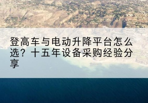河津登高车厂家厂家-登高车与电动升降平台怎么选？十五年设备采购经验分享