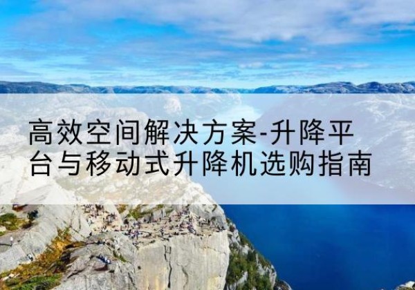 河津升降平台厂家-*空间解决方案-升降平台与移动式升降机选购指南