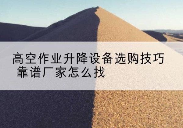 河津电动升降平台厂家推荐-高空作业升降设备选购技巧 靠谱厂家怎么找