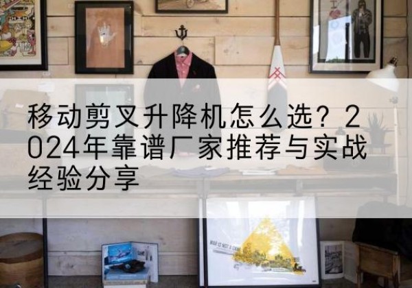 河津升降平台厂家推荐-移动剪叉升降机怎么选？2024年靠谱厂家推荐与实战经验分享