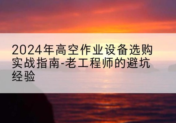 河津高空作业升降机厂家推荐-2024年高空作业设备选购实战指南-老工程师的避坑经验