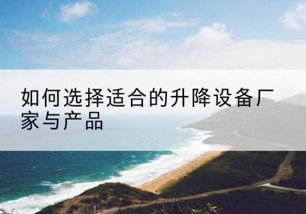 河津电动升降平台厂家-如何选择适合的升降设备厂家与产品